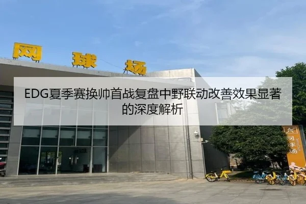 EDG夏季赛换帅首战复盘中野联动改善效果显著的深度解析